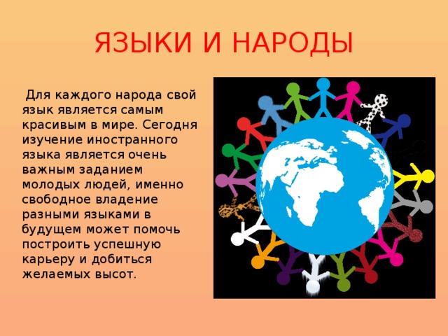 ЯЗЫКИ И НАРОДЫ  Для каждого народа свой язык является самым красивым в мире. Сегодня изучение иностранного языка является очень важным заданием молодых людей, именно свободное владение разными языками в будущем может помочь построить успешную карьеру и добиться желаемых высот. 