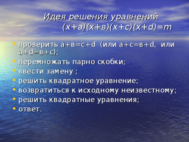  Идея решения уравнений (х+а)(х+в)(х+с)(х+ d)=m проверить а+в=с +d  ( или а+с=в+ d , или а+ d =в+с); перемножать парно скобки; ввести замену ; решить квадратное уравнение; возвратиться к исходному неизвестному; решить квадратные уравнения; ответ. 
