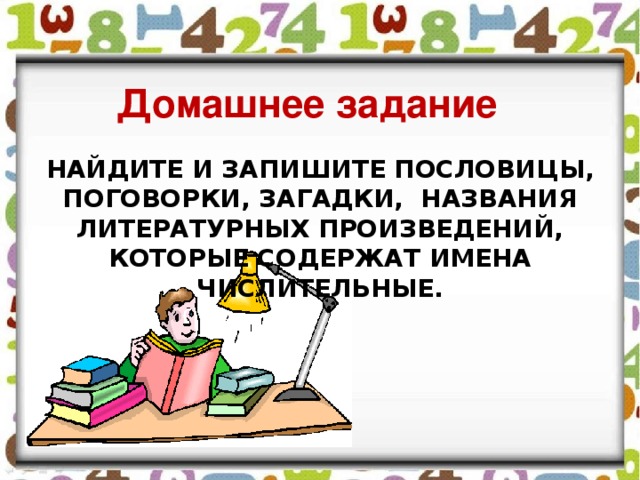 Домашнее задание Найдите и запишите пословицы, поговорки, загадки, названия литературных произведений, которые содержат имена числительные. 