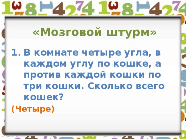 «Мозговой штурм» В комнате четыре угла, в каждом углу по кошке, а против каждой кошки по три кошки. Сколько всего кошек?  (Четыре) 