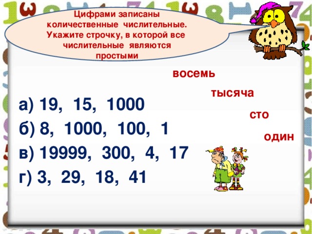 Цифрами записаны количественные числительные. Укажите строчку, в которой все числительные являются простыми восемь а) 19, 15, 1000 б) 8, 1000, 100, 1 в) 19999, 300, 4, 17 г) 3, 29, 18, 41 тысяча сто один 