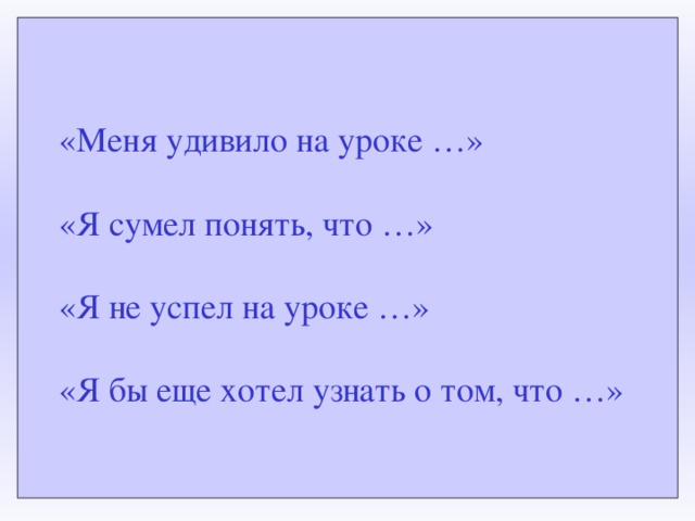 «Меня удивило на уроке …»   «Я сумел понять, что …»   «Я не успел на уроке …»   «Я бы еще хотел узнать о том, что …»