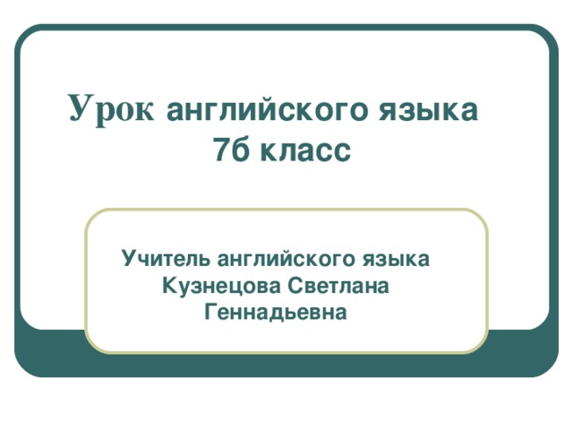 Урок  английского языка 7б класс Учитель английского языка Кузнецова Светлана Геннадьевна 