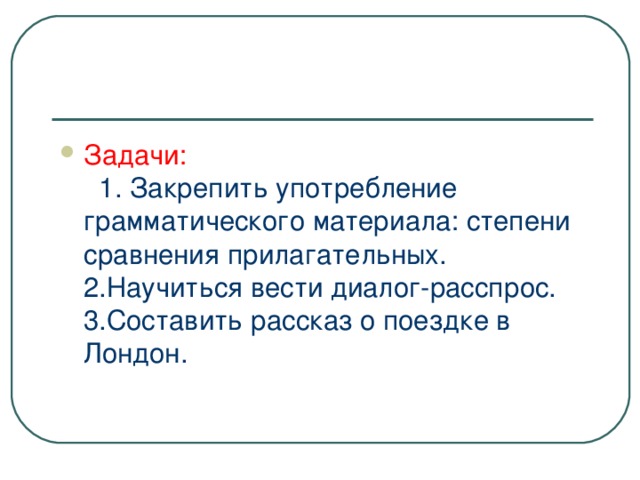 Задачи:  1 . Закрепить употребление грамматического материала: степени сравнения прилагательных. 2.Научиться вести диалог-расспрос. 3.Составить рассказ о поездке в Лондон.  