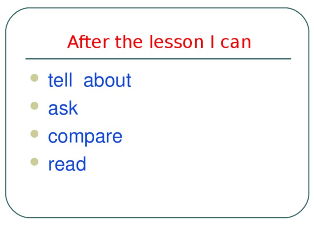  After the lesson I can  tell about  ask  compare  read  