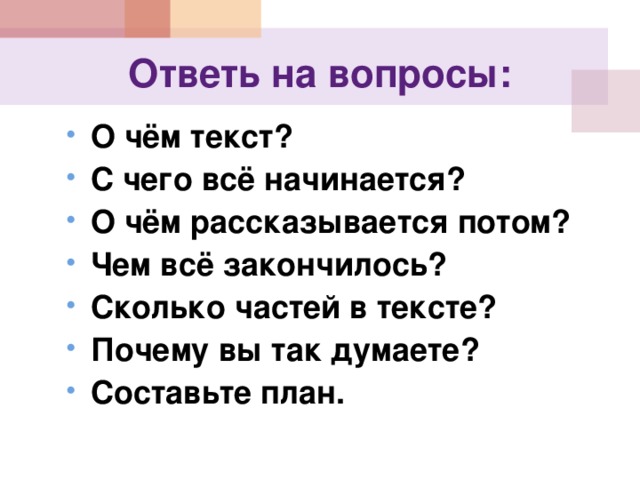 Ответь на вопросы: О чём текст? С чего всё начинается? О чём рассказывается потом? Чем всё закончилось? Сколько частей в тексте? Почему вы так думаете? Составьте план. 