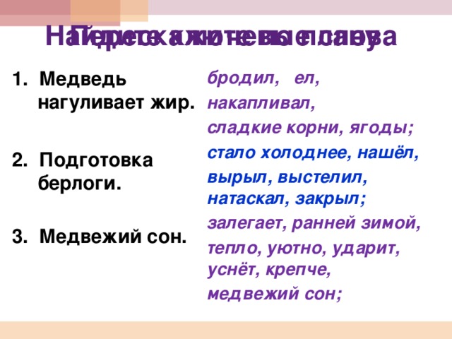 Перескажите по плану Найдите ключевые слова бродил, ел, накапливал, сладкие корни, ягоды; стало холоднее, нашёл, 1. Медведь нагуливает жир.   2. Подготовка берлоги.  3. Медвежий сон. вырыл, выстелил, натаскал, закрыл; залегает, ранней зимой, тепло, уютно, ударит, уснёт, крепче, медвежий сон; 