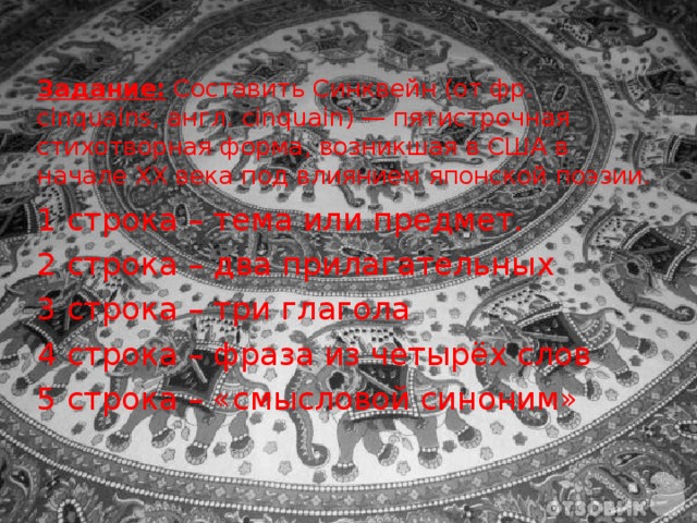 Задание: Составить Синквейн (от фр. cinquains, англ. cinquain) — пятистрочная стихотворная форма, возникшая в США в начале XX века под влиянием японской поэзии.   1 строка – тема или предмет. 2 строка – два прилагательных 3 строка – три глагола 4 строка – фраза из четырёх слов 5 строка – «смысловой синоним» 