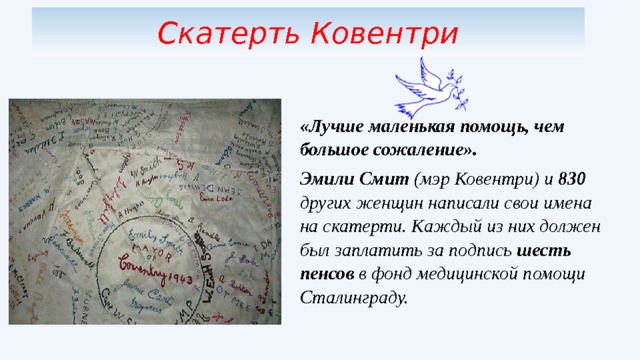 Скатерть Ковентри «Лучше маленькая помощь, чем большое сожаление».  Эмили Смит (мэр Ковентри) и 830 других женщин написали свои имена на скатерти. Каждый из них должен был заплатить за подпись шесть пенсов в фонд медицинской помощи Сталинграду. 