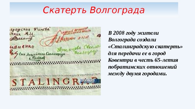Скатерть Волгограда В 2008 году жители Волгограда создали «Сталинградскую скатерть» для передачи ее в город Ковентри в честь 65-летия побратимских отношений между двумя городами. 