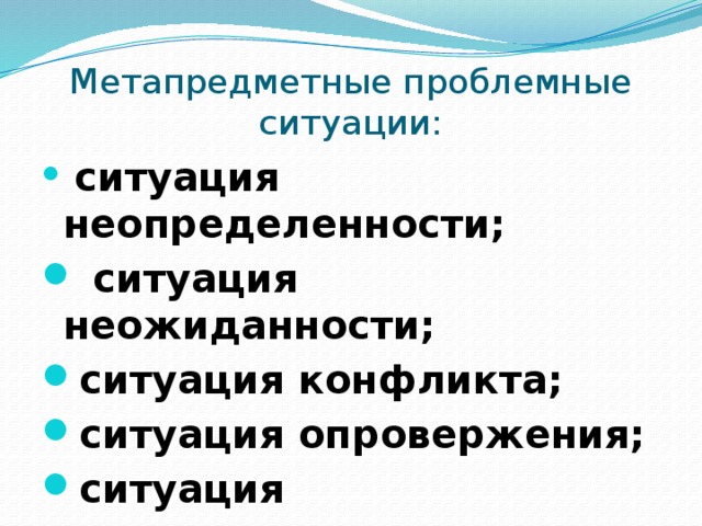 Метапредметные проблемные ситуации:  ситуация неопределенности;  ситуация неожиданности; ситуация конфликта; ситуация опровержения; ситуация предположения. 