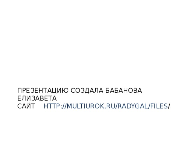 Презентацию создала бабанова елизавета  сайт http://multiurok.ru/radygal/files / 