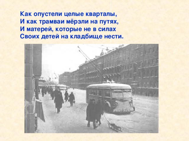 Как опустели целые кварталы, И как трамваи мёрзли на путях, И матерей, которые не в силах Своих детей на кладбище нести. Как опустели целые кварталы, И как трамваи мёрзли на путях, И матерей, которые не в силах Своих детей на кладбище нести.