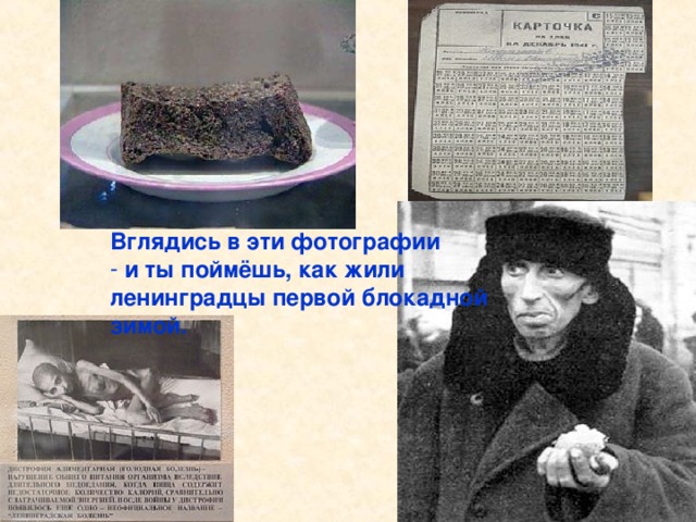 Вглядись в эти фотографии  и ты поймёшь, как жили ленинградцы первой блокадной зимой. Вглядись в эти фотографии и ты поймёшь, как жили ленинградцы первой блока- дной зимой. 125 граммов хлеба на целый день.