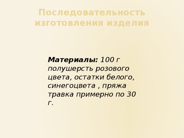 Последовательность изготовления изделия Материалы:  100 г полушерсть розового цвета, остатки белого, синегоцвета , пряжа травка примерно по 30 г. 
