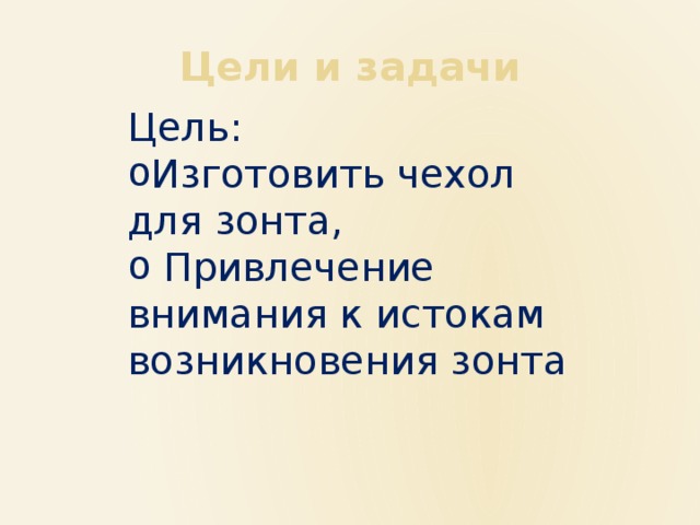 Цели и задачи Цель: Изготовить чехол для зонта,  Привлечение внимания к истокам возникновения зонта 