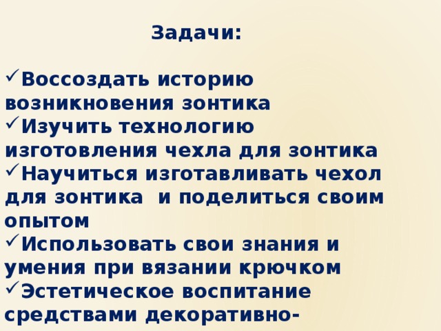 Задачи:  Воссоздать историю возникновения зонтика Изучить технологию изготовления чехла для зонтика Научиться изготавливать чехол для зонтика и поделиться своим опытом Использовать свои знания и умения при вязании крючком Эстетическое воспитание средствами декоративно- прикладного творчества 
