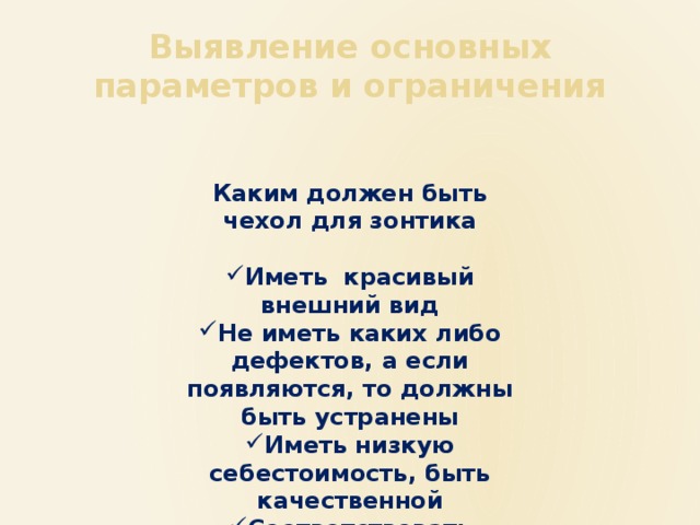 Выявление основных параметров и ограничения Каким должен быть чехол для зонтика  Иметь красивый внешний вид Не иметь каких либо дефектов, а если появляются, то должны быть устранены Иметь низкую себестоимость, быть качественной Соответствовать требованиям 