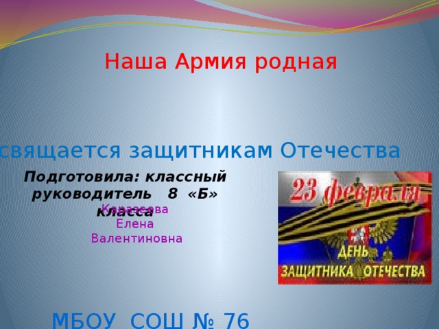 Наша Армия родная посвящается защитникам Отечества Подготовила: классный руководитель 8 «Б» класса Каразеева Елена Валентиновна . МБОУ СОШ № 76 