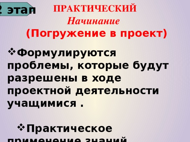 2 этап ПРАКТИЧЕСКИЙ  Начинание   ( Погружение в проект)    Формулируются проблемы, которые будут разрешены в ходе проектной деятельности учащимися .