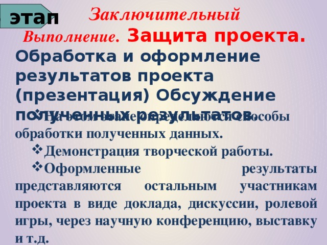 Заключительный Выполнение . Защита проекта. Обработка и оформление результатов проекта (презентация) Обсуждение полученных результатов. 3 этап