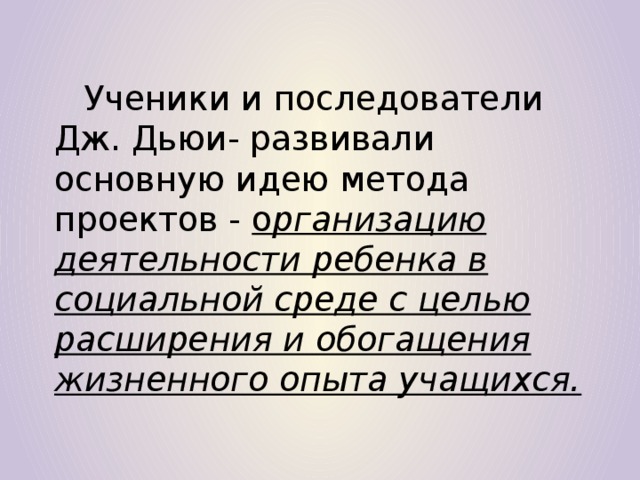 Ученики и последователи Дж. Дьюи- развивали основную идею метода проектов - о рганизацию деятельности ребенка в социальной среде с целью расширения и обогащения жизненного опыта учащихся.