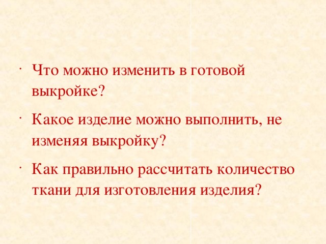 Что можно изменить в готовой выкройке? Какое изделие можно выполнить, не изменяя выкройку? Как правильно рассчитать количество ткани для изготовления изделия? 