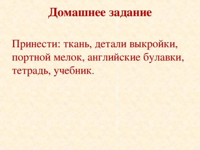 Домашнее задание   Принести: ткань, детали выкройки, портной мелок, английские булавки, тетрадь, учебник . 