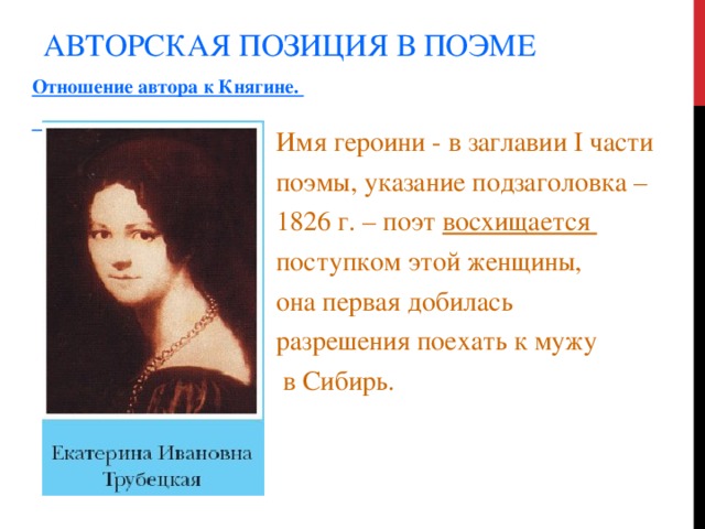 АВТОРСКАЯ ПОЗИЦИЯ В ПОЭМЕ Отношение автора к Княгине.  Имя героини - в заглавии I части поэмы, указание подзаголовка – 1826 г. – поэт восхищается поступком этой женщины, она первая добилась разрешения поехать к мужу  в Сибирь. 