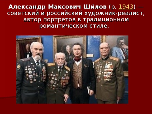 Александр Максович Ши́лов  (р.  1943 ) — советский и российский художник-реалист, автор портретов в традиционном романтическом стиле.  