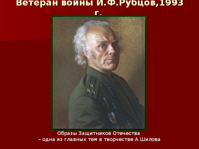 Ветеран войны И.Ф.Рубцов,1993 г.  Образы Защитников Отечества – одна из главных тем в творчестве А.Шилова 