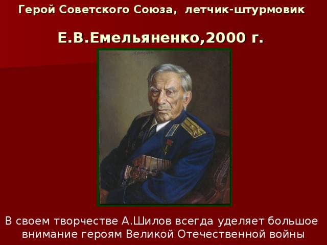 Герой Советского Союза, летчик-штурмовик    Е.В.Емельяненко,2000 г.  В своем творчестве А.Шилов всегда уделяет большое внимание героям Великой Отечественной войны 