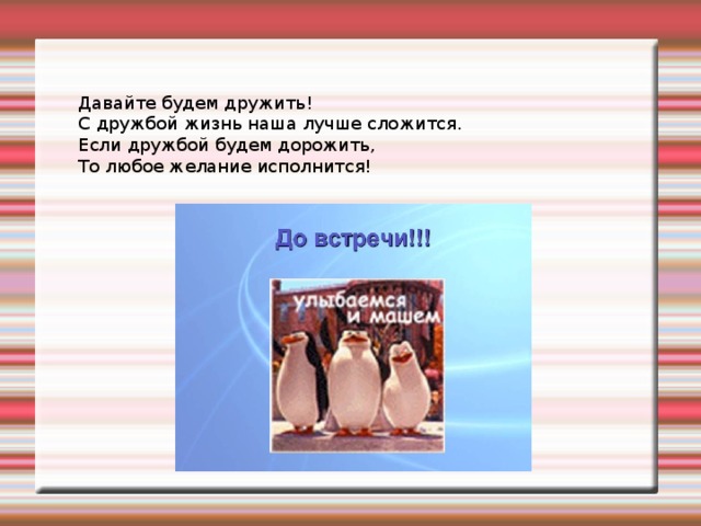 Давайте будем дружить! С дружбой жизнь наша лучше сложится. Если дружбой будем дорожить, То любое желание исполнится! 