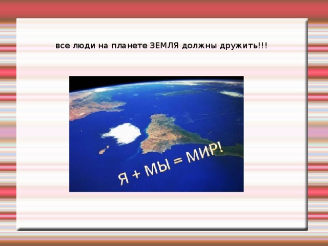 все люди на планете ЗЕМЛЯ должны дружить!!!  