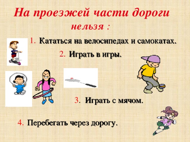На проезжей части дороги нельзя :  1.  Кататься на велосипедах и самокатах. 2.  Играть в игры. 3 . Играть с мячом. 4.  Перебегать через дорогу. 