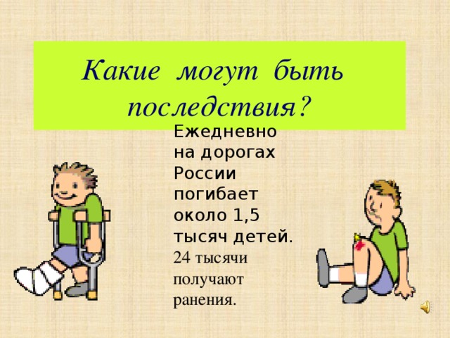 Какие могут быть  последствия? Ежедневно на дорогах России погибает около 1,5 тысяч детей. 24 тысячи получают ранения. 