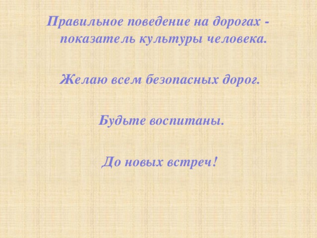 Правильное поведение на дорогах -  показатель культуры человека. Желаю всем безопасных дорог.  Будьте воспитаны. До новых встреч! 