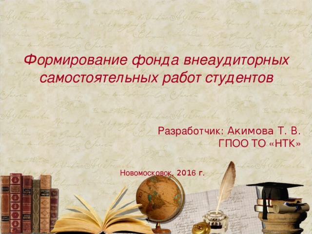Формирование фонда внеаудиторных самостоятельных работ студентов Разработчик : Акимова Т. В. ГПОО ТО «НТК»   Новомосковск , 201 6 г. 