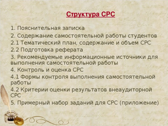 Структура СРС   1. Пояснительная записка   2. Содержание самостоятельной работы студентов   2.1 Тематический план, содержание и объем СРС   2.2 Подготовка реферата   3. Рекомендуемые информационные источники для выполнения самостоятельной работы   4. Контроль и оценка СРС   4.1 Формы контроля выполнения самостоятельной работы   4.2 Критерии оценки результатов внеаудиторной СРС   5. Примерный набор заданий для СРС (приложение) 