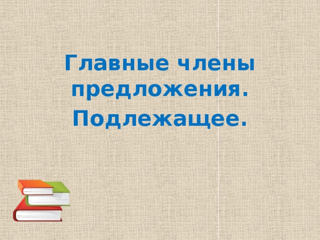  Главные члены предложения.  Подлежащее. 