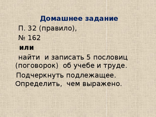  Домашнее задание  П. 32 (правило), № 162  или  найти  и записать 5 пословиц (поговорок) об учебе и труде.  Подчеркнуть подлежащее. Определить, чем выражено. 