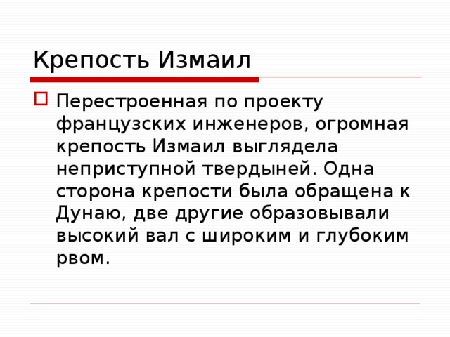 Крепость Измаил Перестроенная по проекту французских инженеров, огромная крепость Измаил выглядела неприступной твердыней. Одна сторона крепости была обращена к Дунаю, две другие образовывали высокий вал с широким и глубоким рвом. 