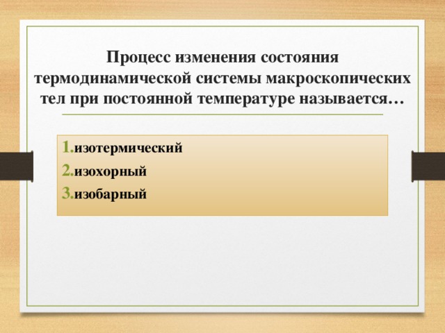 Процесс изменения состояния термодинамической системы макроскопических тел при постоянной температуре называется… изотермический изохорный изобарный 