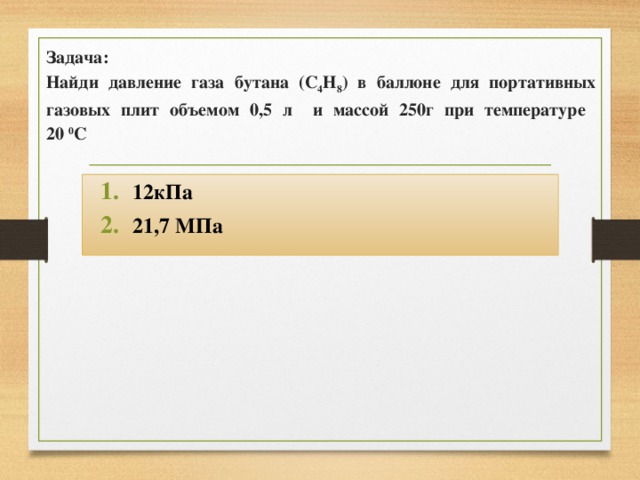 Задача:  Найди давление газа бутана (С 4 Н 8 ) в баллоне для портативных  газовых плит объемом 0,5 л и массой 250г при температуре  20 0 С 12кПа 21,7 МПа 