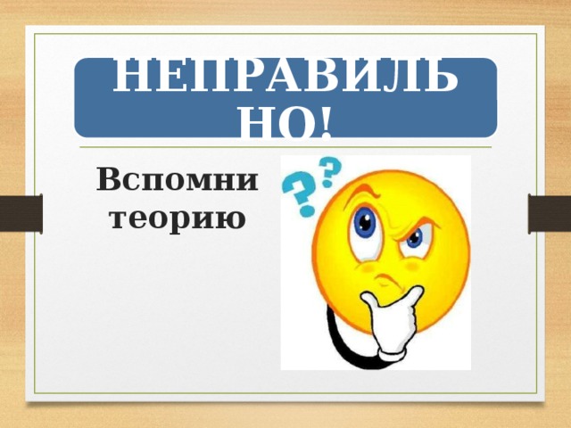 НЕПРАВИЛЬНО! Вспомни теорию 