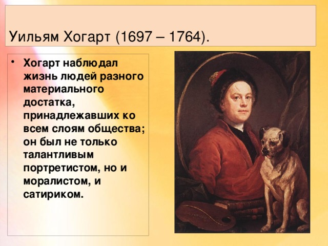 Уильям Хогарт (1697 – 1764). Хогарт наблюдал жизнь людей разного материального достатка, принадлежавших ко всем слоям общества; он был не только талантливым портретистом, но и моралистом, и сатириком. 