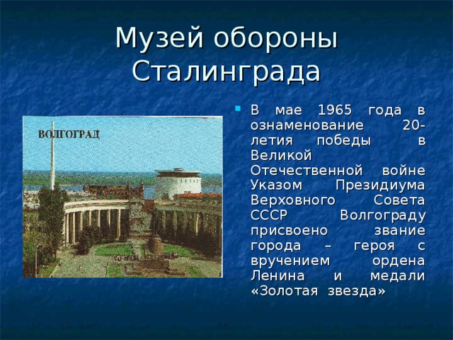Музей обороны Сталинграда В мае 1965 года в ознаменование 20- летия победы в Великой Отечественной войне Указом Президиума Верховного Совета СССР Волгограду присвоено звание города – героя с вручением ордена Ленина и медали «Золотая звезда» 