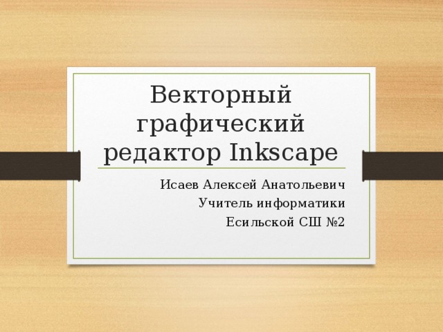 Векторный графический редактор Inkscape Исаев Алексей Анатольевич Учитель информатики Есильской СШ №2 