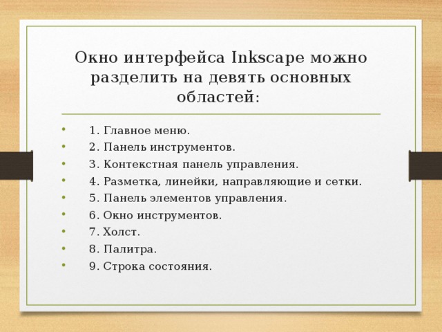 Окно интерфейса Inkscape можно разделить на девять основных областей:  1. Главное меню.  2. Панель инструментов.  3. Контекстная панель управления.  4. Разметка, линейки, направляющие и сетки.  5. Панель элементов управления.  6. Окно инструментов.  7. Холст.  8. Палитра.  9. Строка состояния. 