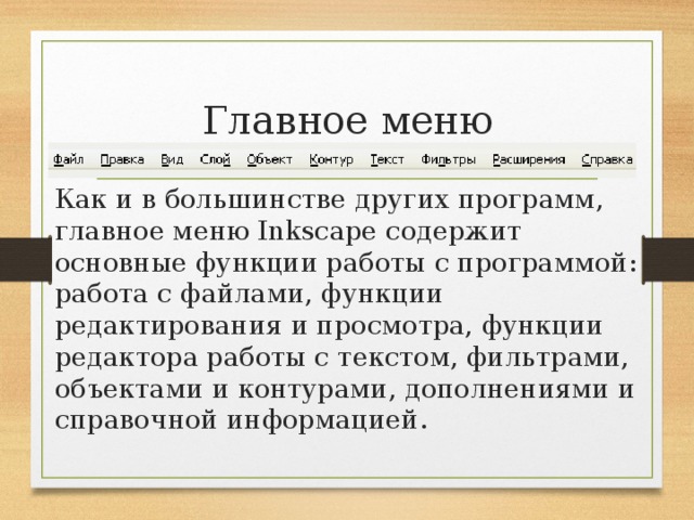 Главное меню Как и в большинстве других программ, главное меню Inkscape содержит основные функции работы с программой: работа с файлами, функции редактирования и просмотра, функции редактора работы с текстом, фильтрами, объектами и контурами, дополнениями и справочной информацией. 